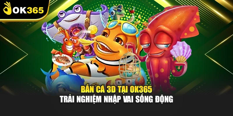 Bắn Cá 3D Tại Ok365 – Trải Nghiệm Nhập Vai Sống Động