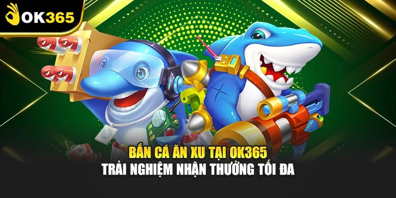 Bắn Cá Ăn Xu Tại Ok365 – Trải Nghiệm Nhận Thưởng Tối Đa