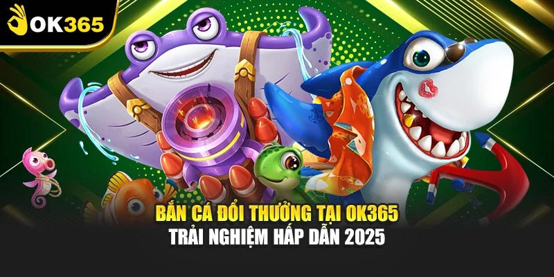 Bắn Cá Đổi Thưởng Tại Ok365 – Trải Nghiệm Hấp Dẫn 2025