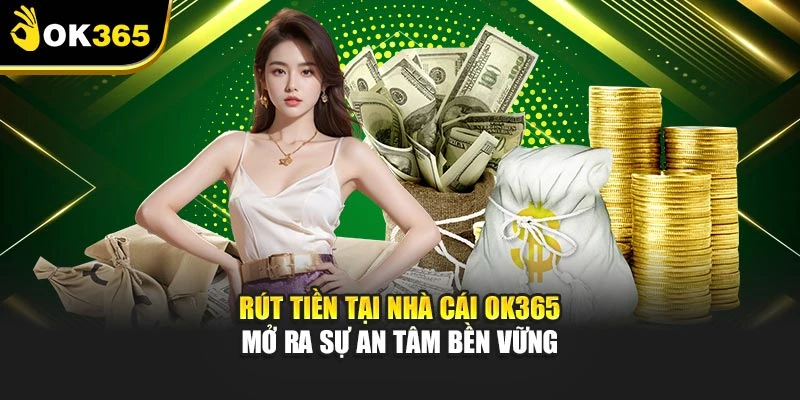 Rút tiền tại nhà cái OK365 mở ra sự an tâm bền vững