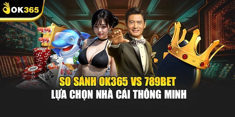 So Sánh Ok365 Vs 789bet – Lựa Chọn Nhà Cái Thông Minh