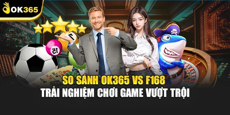 So Sánh Ok365 Vs F168 - Trải Nghiệm Chơi Game Vượt Trội