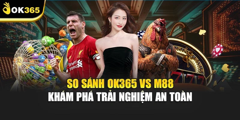 So Sánh Ok365 Vs M88 - Khám Phá Trải Nghiệm An Toàn