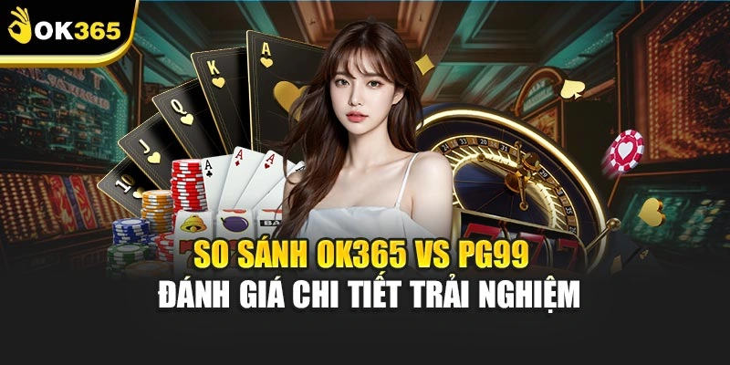 So Sánh Ok365 Vs Pg99 - Đánh Giá Chi Tiết Trải Nghiệm