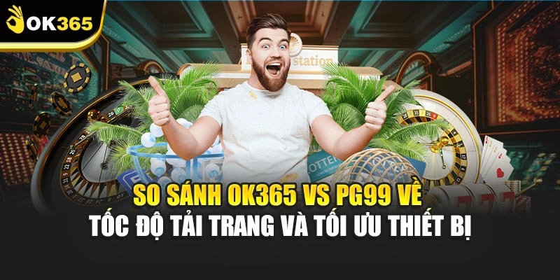 So sánh ok365 vs pg99 về tốc độ tải trang và tối ưu thiết bị